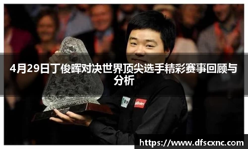 4月29日丁俊晖对决世界顶尖选手精彩赛事回顾与分析